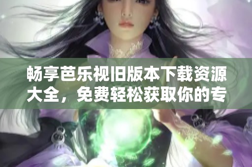 畅享芭乐视旧版本下载资源大全，免费轻松获取你的专属应用