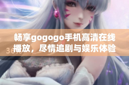 畅享gogogo手机高清在线播放，尽情追剧与娱乐体验