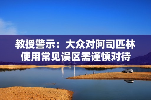 教授警示：大众对阿司匹林使用常见误区需谨慎对待