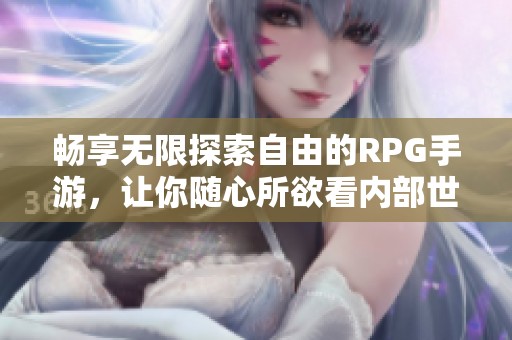 畅享无限探索自由的RPG手游，让你随心所欲看内部世界