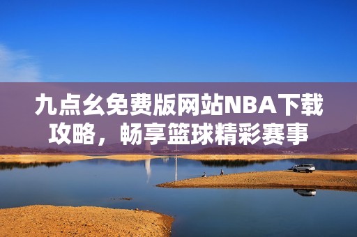 九点幺免费版网站NBA下载攻略，畅享篮球精彩赛事