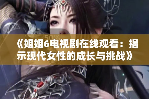 《姐姐6电视剧在线观看：揭示现代女性的成长与挑战》