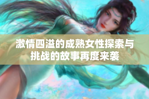 激情四溢的成熟女性探索与挑战的故事再度来袭