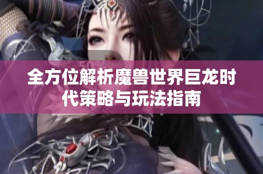 全方位解析魔兽世界巨龙时代策略与玩法指南