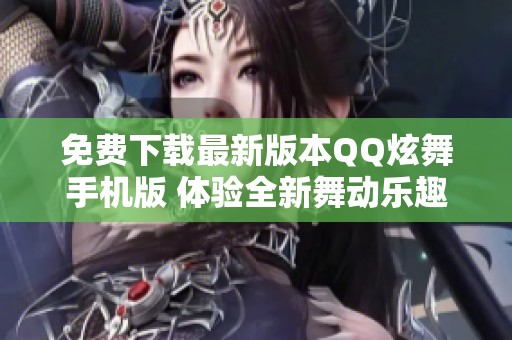 免费下载最新版本QQ炫舞手机版 体验全新舞动乐趣