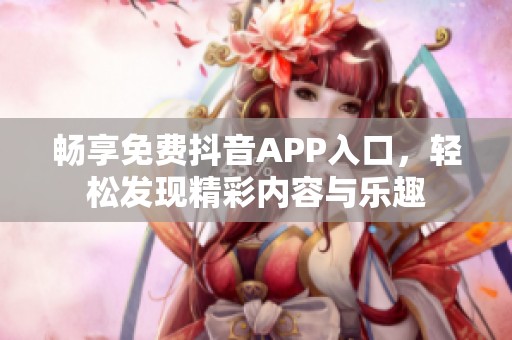 畅享免费抖音APP入口，轻松发现精彩内容与乐趣