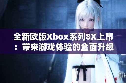 全新欧版Xbox系列8X上市：带来游戏体验的全面升级