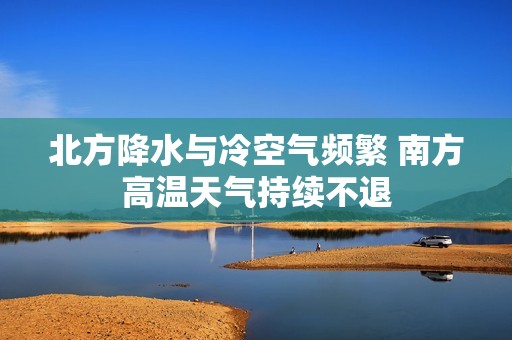 北方降水与冷空气频繁 南方高温天气持续不退