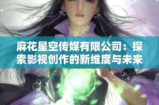 麻花星空传媒有限公司：探索影视创作的新维度与未来发展方向