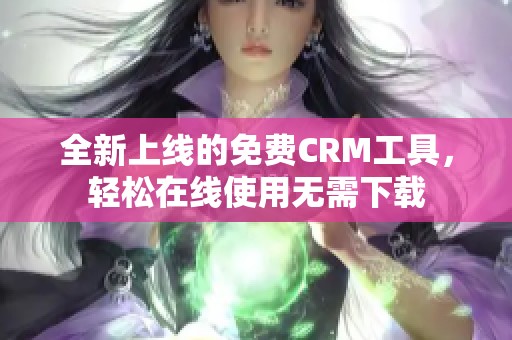 全新上线的免费CRM工具，轻松在线使用无需下载