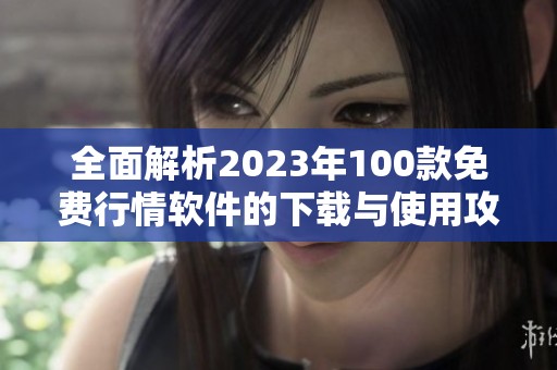 全面解析2023年100款免费行情软件的下载与使用攻略