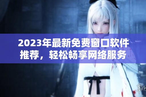 2023年最新免费窗口软件推荐，轻松畅享网络服务