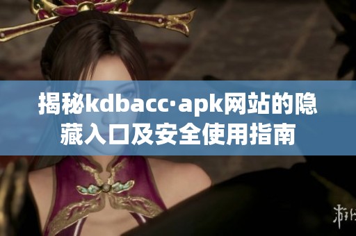 揭秘kdbacc·apk网站的隐藏入口及安全使用指南