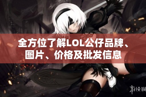 全方位了解LOL公仔品牌、图片、价格及批发信息