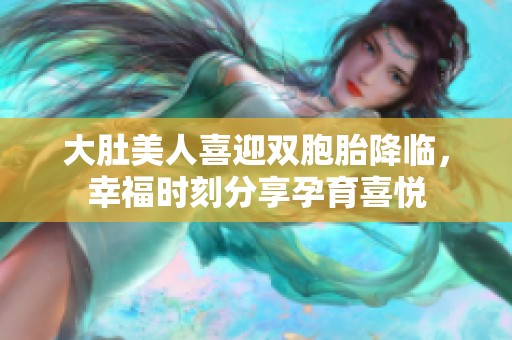 大肚美人喜迎双胞胎降临，幸福时刻分享孕育喜悦