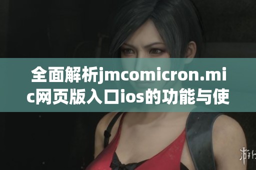 全面解析jmcomicron.mic网页版入口ios的功能与使用技巧