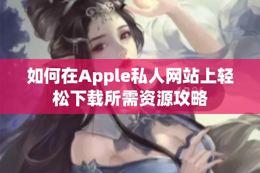 如何在Apple私人网站上轻松下载所需资源攻略