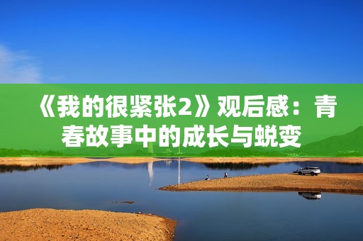 《我的很紧张2》观后感：青春故事中的成长与蜕变