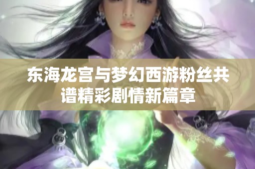 东海龙宫与梦幻西游粉丝共谱精彩剧情新篇章