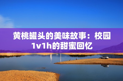 黄桃罐头的美味故事：校园1v1h的甜蜜回忆