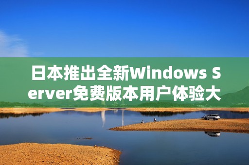 日本推出全新Windows Server免费版本用户体验大揭秘