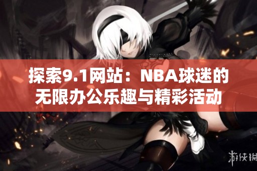 探索9.1网站：NBA球迷的无限办公乐趣与精彩活动