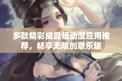 多款精彩成品短动漫应用推荐，畅享无限创意乐趣