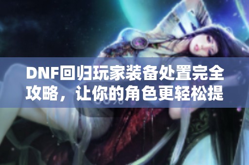 DNF回归玩家装备处置完全攻略，让你的角色更轻松提升实力