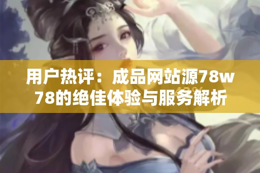 用户热评：成品网站源78w78的绝佳体验与服务解析
