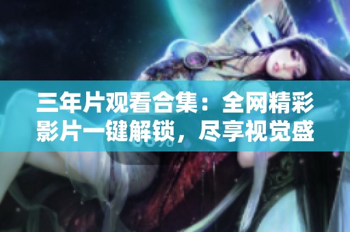 三年片观看合集：全网精彩影片一键解锁，尽享视觉盛宴