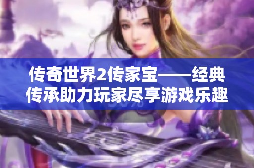 传奇世界2传家宝——经典传承助力玩家尽享游戏乐趣盛宴