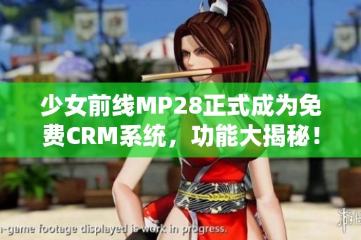 少女前线MP28正式成为免费CRM系统，功能大揭秘！