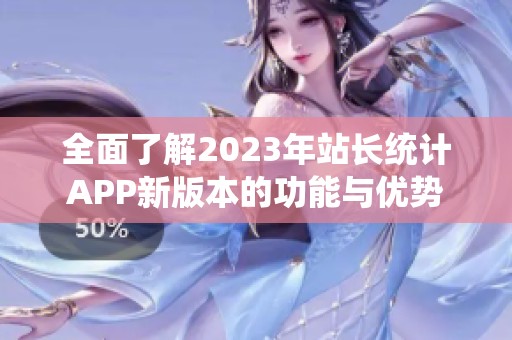 全面了解2023年站长统计APP新版本的功能与优势