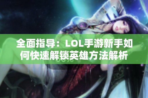 全面指导：LOL手游新手如何快速解锁英雄方法解析