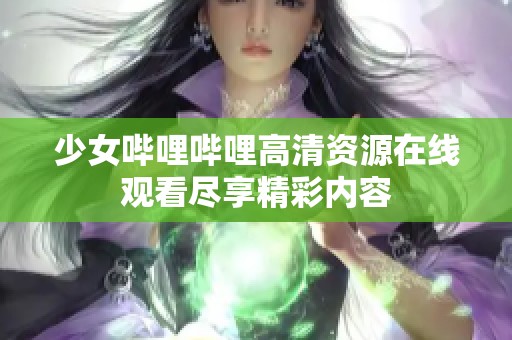 少女哔哩哔哩高清资源在线观看尽享精彩内容