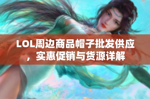 LOL周边商品帽子批发供应，实惠促销与货源详解