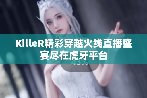 KilleR精彩穿越火线直播盛宴尽在虎牙平台