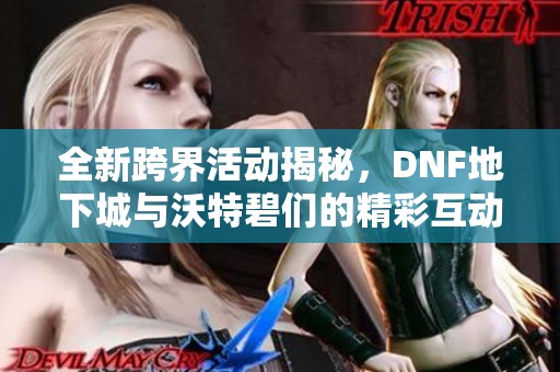 全新跨界活动揭秘，DNF地下城与沃特碧们的精彩互动内容整理！