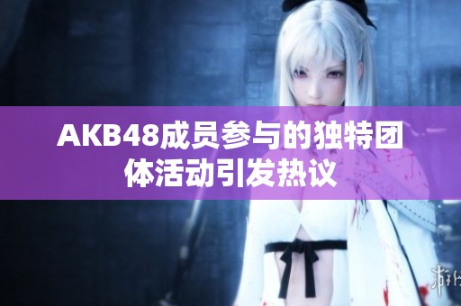 AKB48成员参与的独特团体活动引发热议