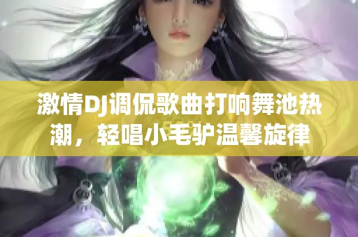 激情DJ调侃歌曲打响舞池热潮，轻唱小毛驴温馨旋律