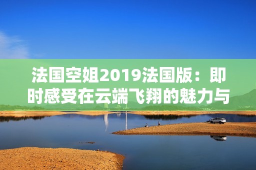 法国空姐2019法国版：即时感受在云端飞翔的魅力与挑战