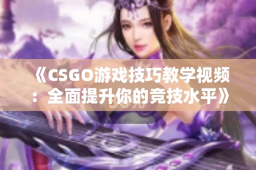 《CSGO游戏技巧教学视频：全面提升你的竞技水平》