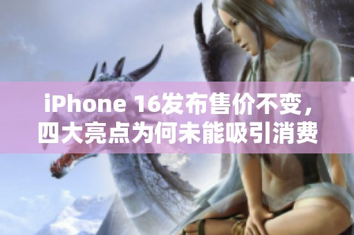 iPhone 16发布售价不变，四大亮点为何未能吸引消费者购买