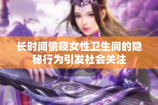 长时间偷窥女性卫生间的隐秘行为引发社会关注