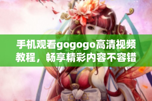 手机观看gogogo高清视频教程，畅享精彩内容不容错过