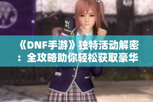 《DNF手游》独特活动解密：全攻略助你轻松获取豪华奖励