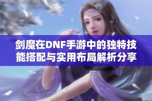 剑魔在DNF手游中的独特技能搭配与实用布局解析分享