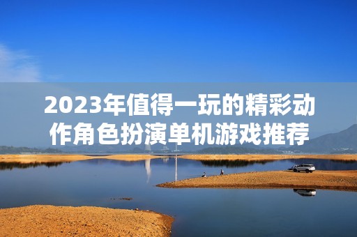 2023年值得一玩的精彩动作角色扮演单机游戏推荐