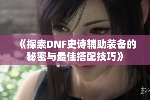 《探索DNF史诗辅助装备的秘密与最佳搭配技巧》