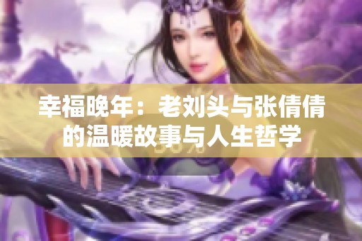 幸福晚年：老刘头与张倩倩的温暖故事与人生哲学